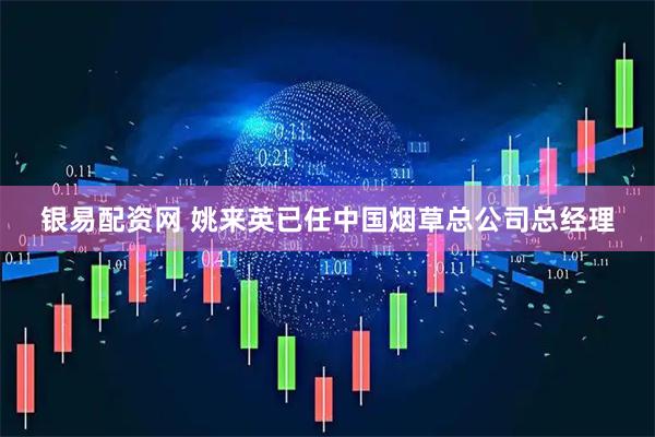 银易配资网 姚来英已任中国烟草总公司总经理