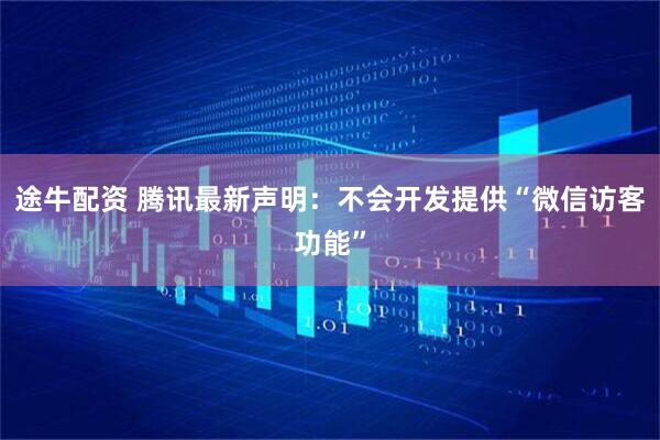 途牛配资 腾讯最新声明：不会开发提供“微信访客功能”