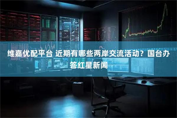 维嘉优配平台 近期有哪些两岸交流活动?国台办答红星新闻