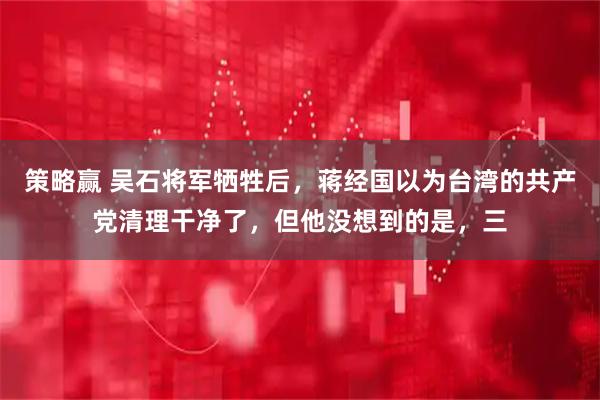 策略赢 吴石将军牺牲后，蒋经国以为台湾的共产党清理干净了，但他没想到的是，三