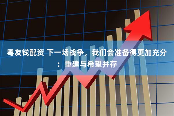 粤友钱配资 下一场战争，我们会准备得更加充分：重建与希望并存