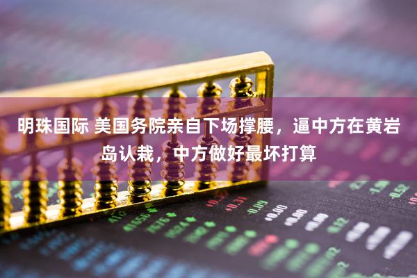 明珠国际 美国务院亲自下场撑腰，逼中方在黄岩岛认栽，中方做好最坏打算