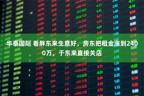 华泰国际 看胖东来生意好，房东把租金涨到2400万，于东来直接关店