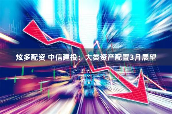 炫多配资 中信建投：大类资产配置3月展望