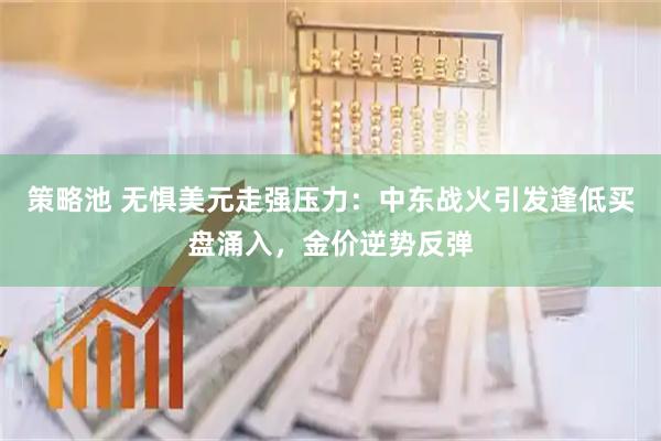 策略池 无惧美元走强压力：中东战火引发逢低买盘涌入，金价逆势反弹