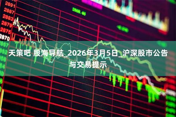 天策吧 股海导航_2026年3月5日_沪深股市公告与交易提示
